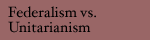 Federalism vs. Unitarianism